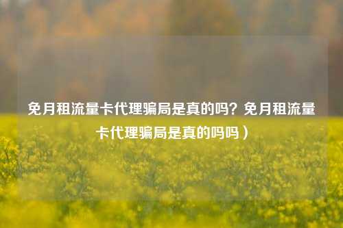 免月租流量卡代理骗局是真的吗？免月租流量卡代理骗局是真的吗吗）