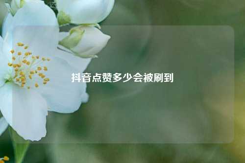 抖音点赞多少会被刷到