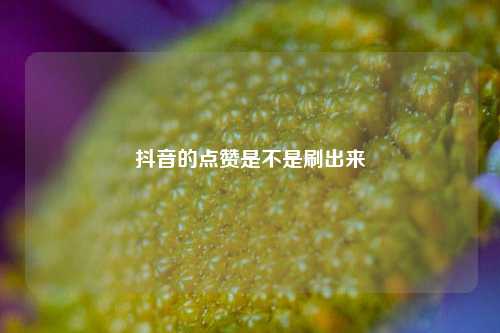 抖音的点赞是不是刷出来